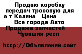 Продаю коробку передач тросовую для а/т Калина › Цена ­ 20 000 - Все города Авто » Продажа запчастей   . Чувашия респ.